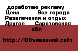 доработаю рекламу › Цена ­ --- - Все города Развлечения и отдых » Другое   . Саратовская обл.